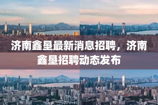 濟南鑫墾最新消息招聘，濟南鑫墾招聘動態發布