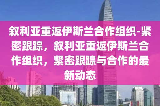 敘利亞重返伊斯蘭合作組織-緊密跟蹤，敘利亞重返伊斯蘭合作組織，緊密跟蹤與合作的最新動態(tài)
