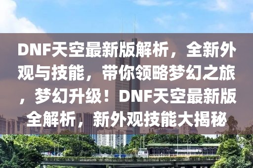 DNF天空最新版解析，全新外觀與技能，帶你領略夢幻之旅，夢幻升級！DNF天空最新版全解析，新外觀技能大揭秘