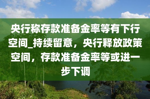 央行稱存款準(zhǔn)備金率等有下行空間_持續(xù)留意，央行釋放政策空間，存款準(zhǔn)備金率等或進(jìn)一步下調(diào)