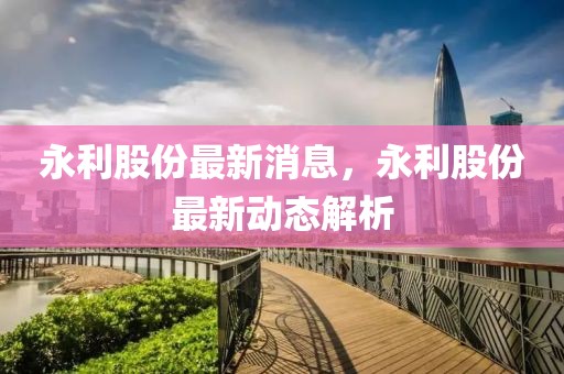 永利股份最新消息，永利股份最新動(dòng)態(tài)解析
