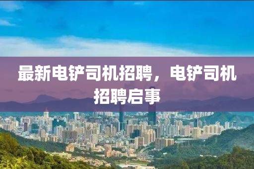 最新電鏟司機招聘，電鏟司機招聘啟事