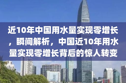 近10年中國用水量實現零增長，瞬間解析，中國近10年用水量實現零增長背后的驚人轉變