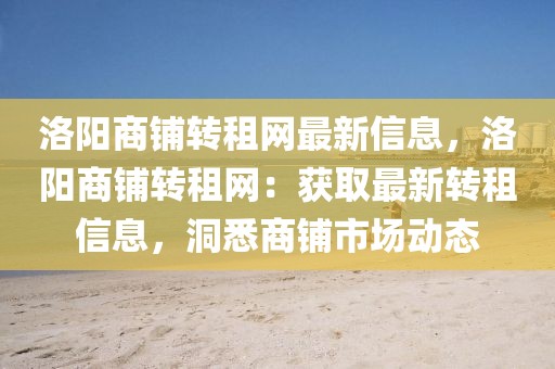 洛陽商鋪轉租網最新信息，洛陽商鋪轉租網：獲取最新轉租信息，洞悉商鋪市場動態