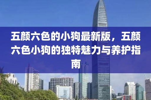 五顏六色的小狗最新版，五顏六色小狗的獨特魅力與養護指南