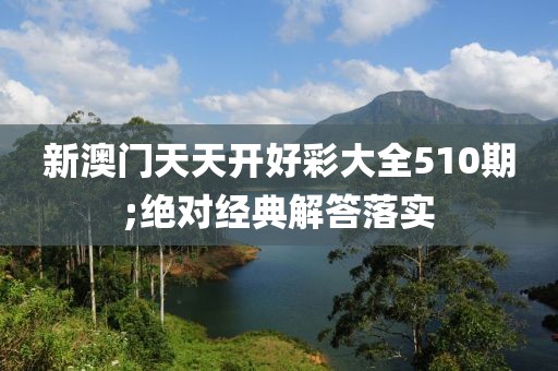 新澳門天天開好彩大全510期;絕對經(jīng)典解答落實(shí)