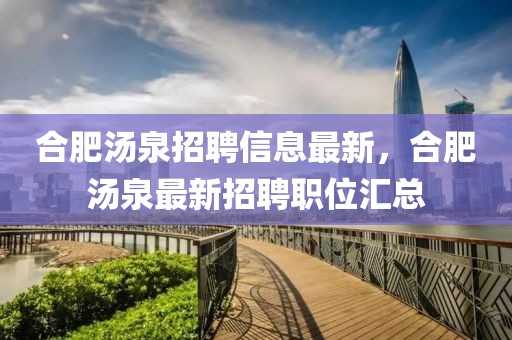 合肥湯泉招聘信息最新，合肥湯泉最新招聘職位匯總