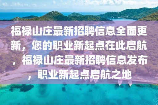 福祿山莊最新招聘信息全面更新，您的職業新起點在此啟航，福祿山莊最新招聘信息發布，職業新起點啟航之地