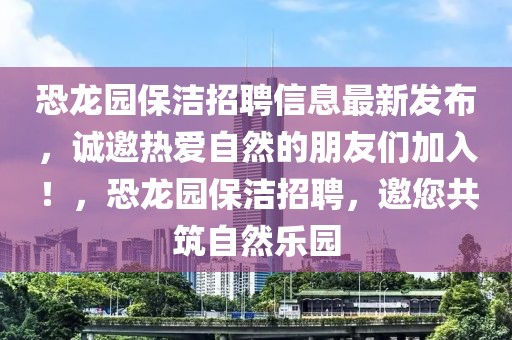 恐龍園保潔招聘信息最新發布，誠邀熱愛自然的朋友們加入！，恐龍園保潔招聘，邀您共筑自然樂園