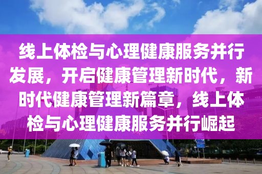 線上體檢與心理健康服務并行發(fā)展，開啟健康管理新時代，新時代健康管理新篇章，線上體檢與心理健康服務并行崛起