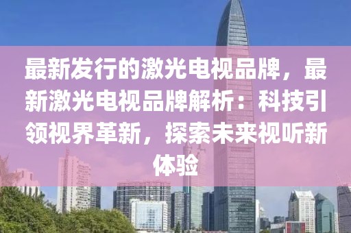 最新發行的激光電視品牌，最新激光電視品牌解析：科技引領視界革新，探索未來視聽新體驗