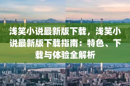 淺笑小說最新版下載，淺笑小說最新版下載指南：特色、下載與體驗(yàn)全解析