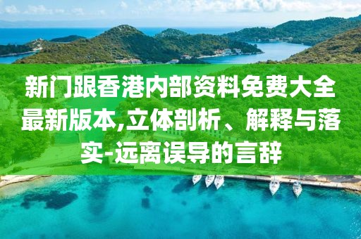 新門跟香港內(nèi)部資料免費(fèi)大全最新版本,立體剖析、解釋與落實(shí)-遠(yuǎn)離誤導(dǎo)的言辭