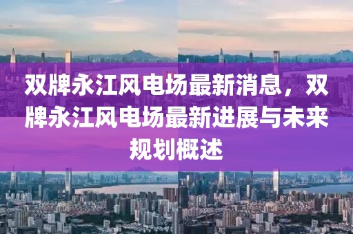 雙牌永江風(fēng)電場(chǎng)最新消息，雙牌永江風(fēng)電場(chǎng)最新進(jìn)展與未來規(guī)劃概述