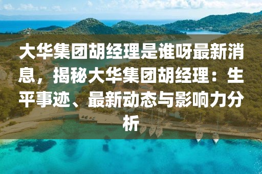 大華集團(tuán)胡經(jīng)理是誰呀最新消息，揭秘大華集團(tuán)胡經(jīng)理：生平事跡、最新動(dòng)態(tài)與影響力分析