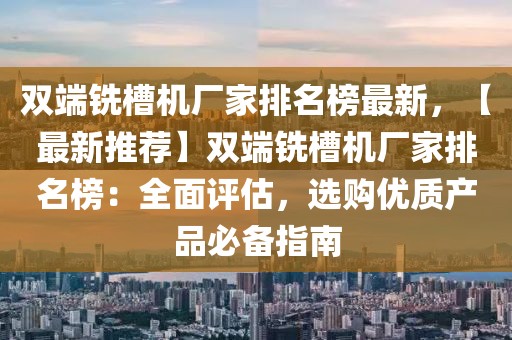 雙端銑槽機廠家排名榜最新，【最新推薦】雙端銑槽機廠家排名榜：全面評估，選購優質產品必備指南
