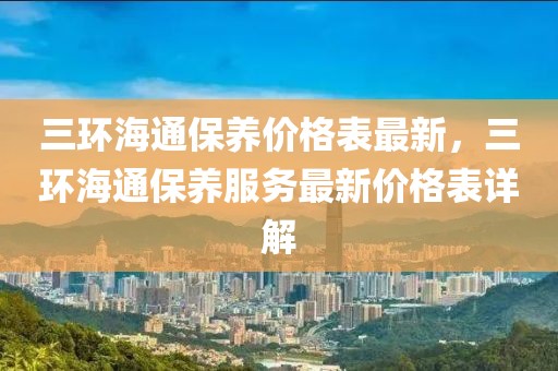三環海通保養價格表最新，三環海通保養服務最新價格表詳解