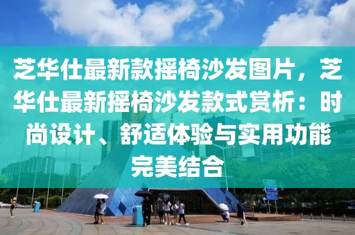 芝華仕最新款搖椅沙發(fā)圖片，芝華仕最新?lián)u椅沙發(fā)款式賞析：時(shí)尚設(shè)計(jì)、舒適體驗(yàn)與實(shí)用功能完美結(jié)合