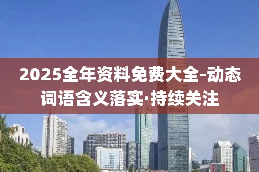 2025全年資料免費大全-動態詞語含義落實·持續關注