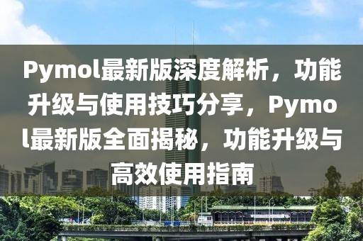 Pymol最新版深度解析，功能升級與使用技巧分享，Pymol最新版全面揭秘，功能升級與高效使用指南