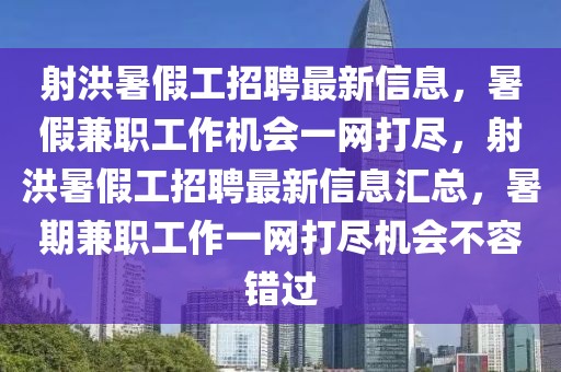 射洪暑假工招聘最新信息，暑假兼職工作機會一網(wǎng)打盡，射洪暑假工招聘最新信息匯總，暑期兼職工作一網(wǎng)打盡機會不容錯過