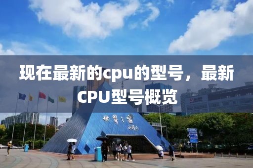 現(xiàn)在最新的cpu的型號(hào)，最新CPU型號(hào)概覽
