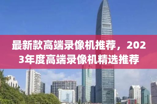 最新款高端錄像機(jī)推薦，2023年度高端錄像機(jī)精選推薦