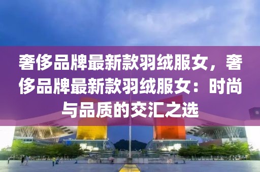 奢侈品牌最新款羽絨服女，奢侈品牌最新款羽絨服女：時尚與品質的交匯之選