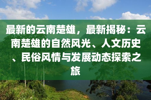 最新的云南楚雄，最新揭秘：云南楚雄的自然風光、人文歷史、民俗風情與發展動態探索之旅