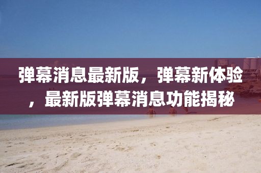 彈幕消息最新版，彈幕新體驗，最新版彈幕消息功能揭秘