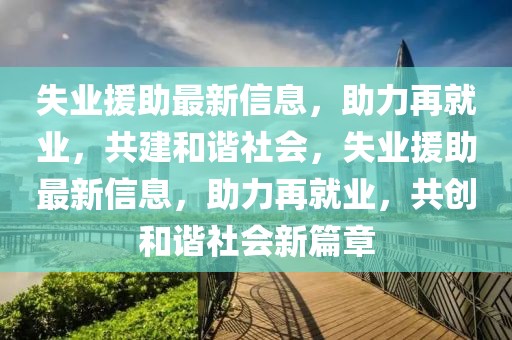 失業援助最新信息，助力再就業，共建和諧社會，失業援助最新信息，助力再就業，共創和諧社會新篇章