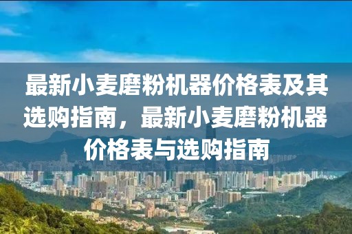 最新小麥磨粉機器價格表及其選購指南，最新小麥磨粉機器價格表與選購指南