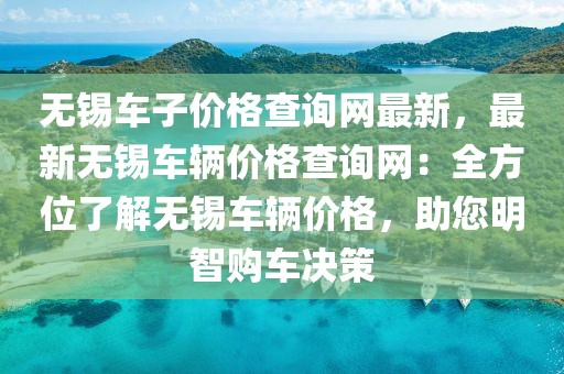 無錫車子價(jià)格查詢網(wǎng)最新，最新無錫車輛價(jià)格查詢網(wǎng)：全方位了解無錫車輛價(jià)格，助您明智購(gòu)車決策