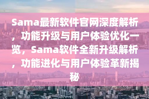 Sama最新軟件官網(wǎng)深度解析，功能升級與用戶體驗優(yōu)化一覽，Sama軟件全新升級解析，功能進化與用戶體驗革新揭秘