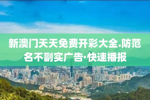 新澳門天天免費開彩大全.防范名不副實廣告·快速播報
