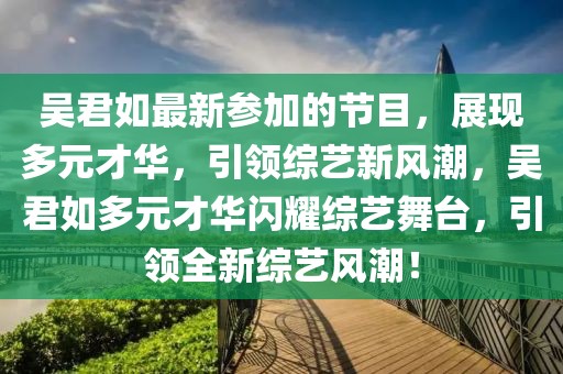 吳君如最新參加的節目，展現多元才華，引領綜藝新風潮，吳君如多元才華閃耀綜藝舞臺，引領全新綜藝風潮！