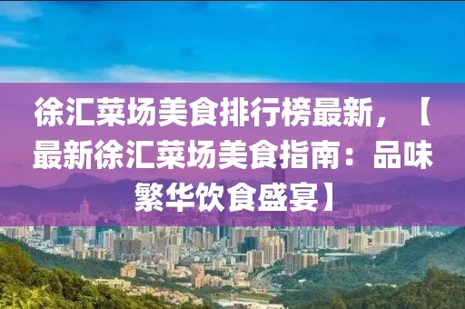 徐匯菜場美食排行榜最新，【最新徐匯菜場美食指南：品味繁華飲食盛宴】