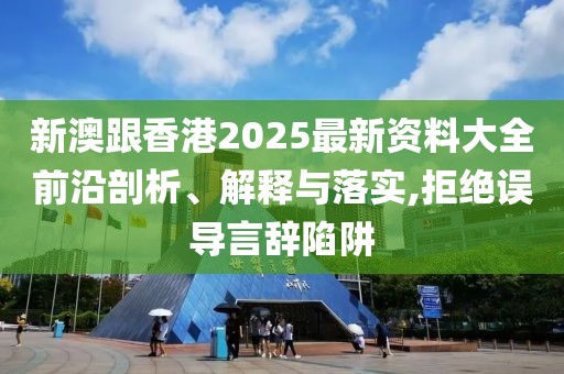 新澳跟香港2025最新資料大全前沿剖析、解釋與落實,拒絕誤導(dǎo)言辭陷阱