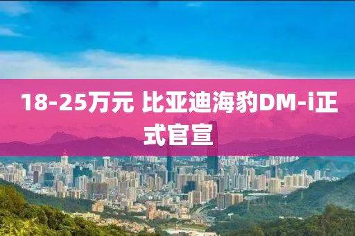 18-25萬(wàn)元 比亞迪海豹DM-i正式官宣