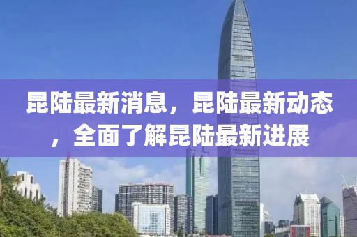 昆陸最新消息，昆陸最新動態，全面了解昆陸最新進展