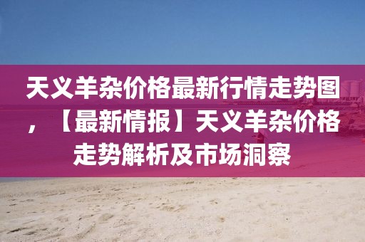 天義羊雜價格最新行情走勢圖，【最新情報】天義羊雜價格走勢解析及市場洞察
