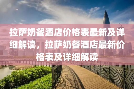 拉薩奶餐酒店價格表最新及詳細解讀，拉薩奶餐酒店最新價格表及詳細解讀