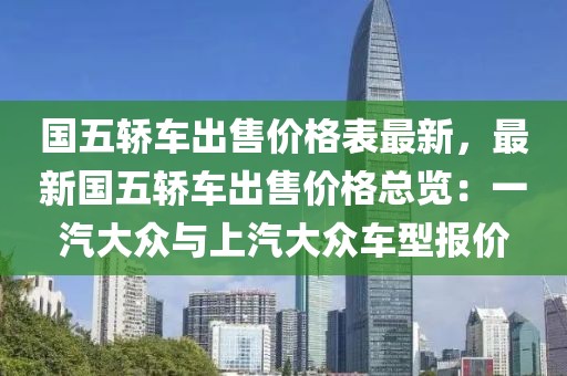 國五轎車出售價格表最新，最新國五轎車出售價格總覽：一汽大眾與上汽大眾車型報價