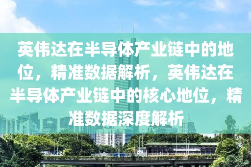 英偉達在半導體產業鏈中的地位，精準數據解析，英偉達在半導體產業鏈中的核心地位，精準數據深度解析