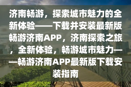 濟南暢游，探索城市魅力的全新體驗——下載并安裝最新版暢游濟南APP，濟南探索之旅，全新體驗，暢游城市魅力——暢游濟南APP最新版下載安裝指南