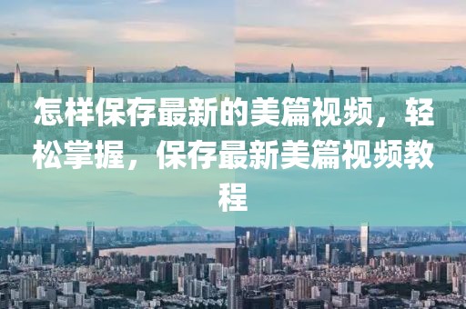 怎樣保存最新的美篇視頻，輕松掌握，保存最新美篇視頻教程