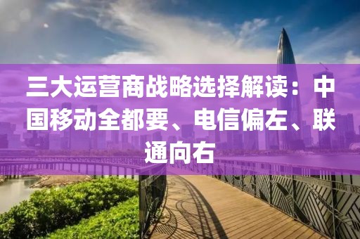 三大運營商戰略選擇解讀：中國移動全都要、電信偏左、聯通向右