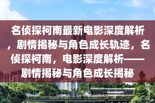 名偵探柯南最新電影深度解析，劇情揭秘與角色成長軌跡，名偵探柯南，電影深度解析——劇情揭秘與角色成長揭秘