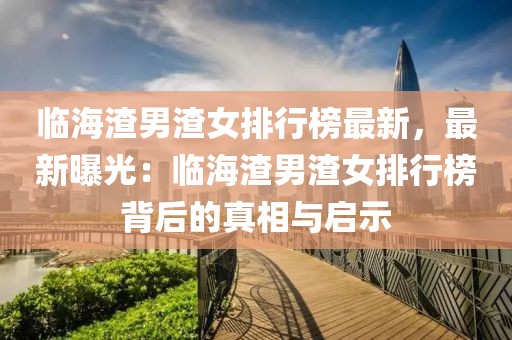 臨海渣男渣女排行榜最新，最新曝光：臨海渣男渣女排行榜背后的真相與啟示