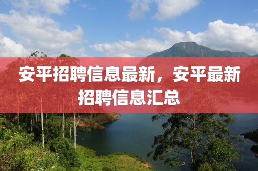 安平招聘信息最新，安平最新招聘信息匯總